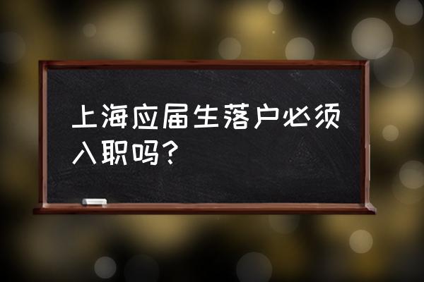 应届生落户上海 上海应届生落户必须入职吗？