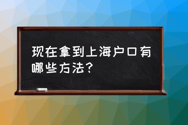 上海户口申请条件2021 现在拿到上海户口有哪些方法？